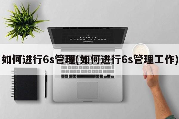 如何进行6s管理(如何进行6s管理工作)