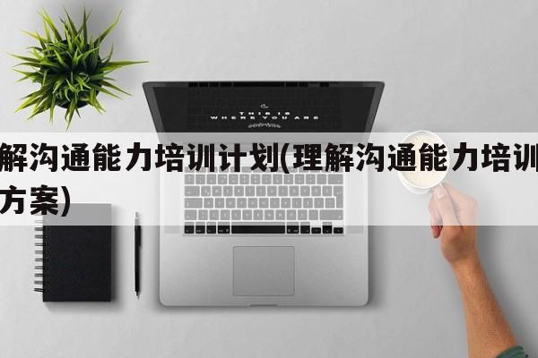 理解沟通能力培训计划(理解沟通能力培训计划方案)